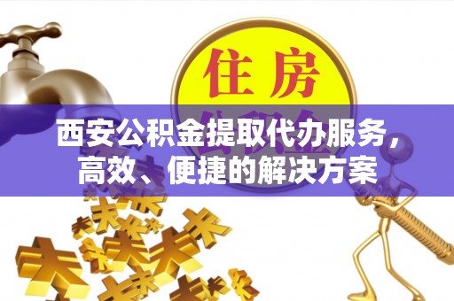翁牛特旗西安公积金提取代办服务，高效、便捷的解决方案