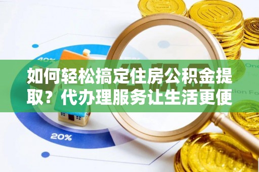 翁牛特旗如何轻松搞定住房公积金提取？代办理服务让生活更便捷！