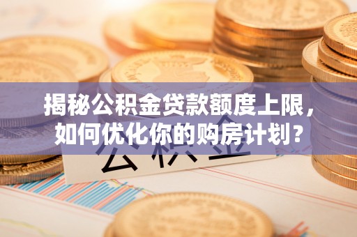 翁牛特旗揭秘公积金贷款额度上限，如何优化你的购房计划？