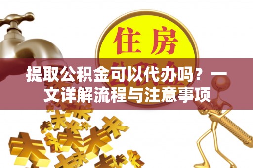 翁牛特旗提取公积金可以代办吗？一文详解流程与注意事项
