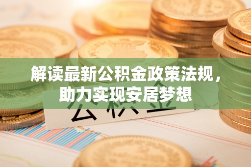 翁牛特旗解读最新公积金政策法规，助力实现安居梦想