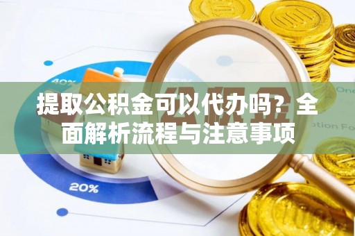 翁牛特旗提取公积金可以代办吗？全面解析流程与注意事项