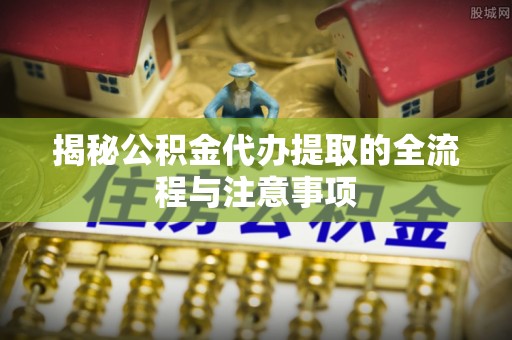 翁牛特旗揭秘公积金代办提取的全流程与注意事项