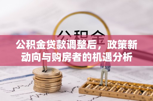翁牛特旗公积金贷款调整后，政策新动向与购房者的机遇分析