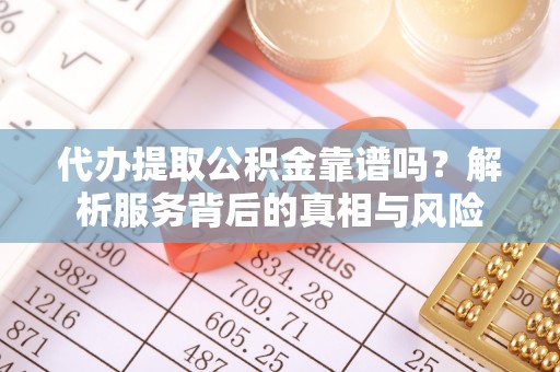 翁牛特旗代办提取公积金靠谱吗？解析服务背后的真相与风险