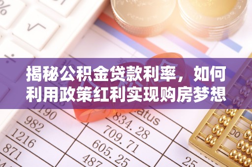 翁牛特旗揭秘公积金贷款利率，如何利用政策红利实现购房梦想？