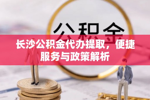 翁牛特旗长沙公积金代办提取，便捷服务与政策解析