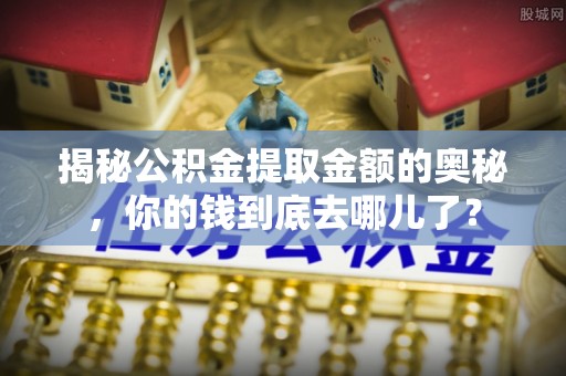 翁牛特旗揭秘公积金提取金额的奥秘，你的钱到底去哪儿了？