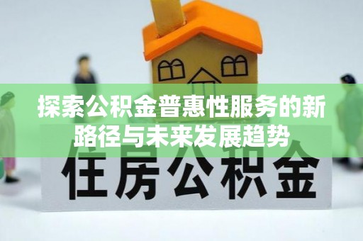 翁牛特旗探索公积金普惠性服务的新路径与未来发展趋势