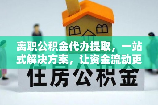 翁牛特旗离职公积金代办提取，一站式解决方案，让资金流动更便捷