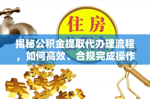 翁牛特旗揭秘公积金提取代办理流程，如何高效、合规完成操作