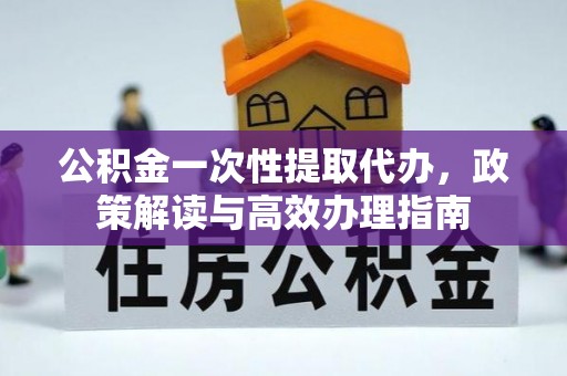 翁牛特旗公积金一次性提取代办，政策解读与高效办理指南