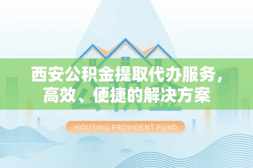 翁牛特旗西安公积金提取代办服务，高效、便捷的解决方案