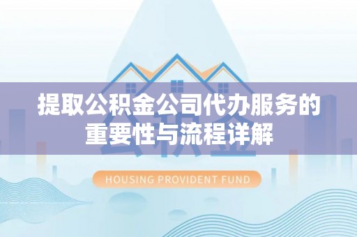 翁牛特旗提取公积金公司代办服务的重要性与流程详解