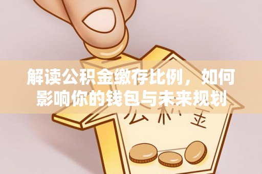 翁牛特旗解读公积金缴存比例，如何影响你的钱包与未来规划