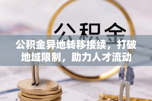 翁牛特旗公积金异地转移接续，打破地域限制，助力人才流动