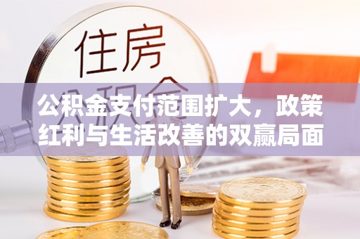 翁牛特旗公积金支付范围扩大，政策红利与生活改善的双赢局面