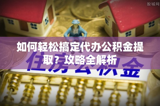 翁牛特旗如何轻松搞定代办公积金提取？攻略全解析