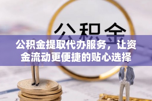 翁牛特旗公积金提取代办服务，让资金流动更便捷的贴心选择
