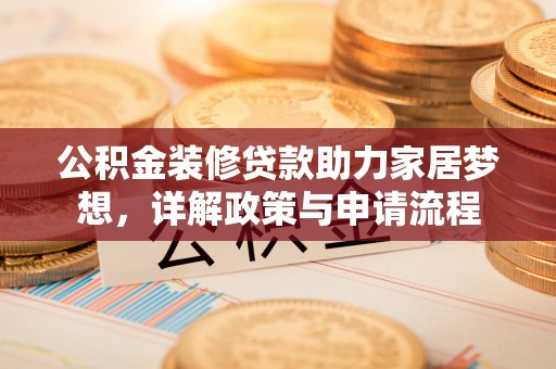 翁牛特旗公积金装修贷款助力家居梦想，详解政策与申请流程