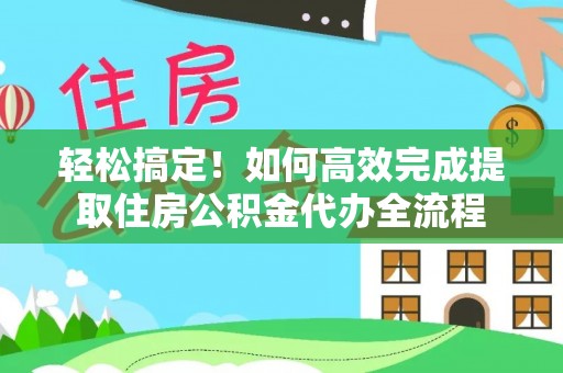 翁牛特旗轻松搞定！如何高效完成提取住房公积金代办全流程