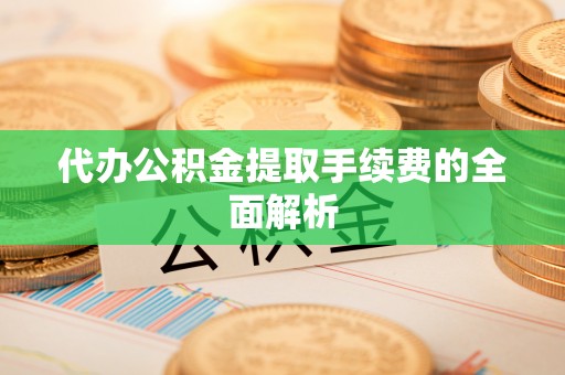 翁牛特旗代办公积金提取手续费的全面解析