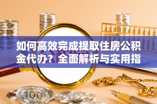 翁牛特旗如何高效完成提取住房公积金代办？全面解析与实用指南