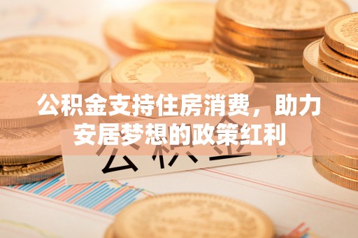 翁牛特旗公积金支持住房消费，助力安居梦想的政策红利