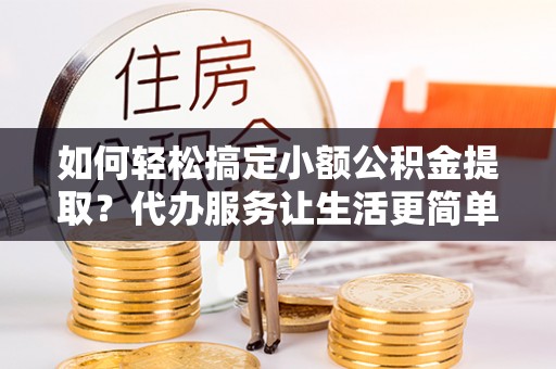 翁牛特旗如何轻松搞定小额公积金提取？代办服务让生活更简单