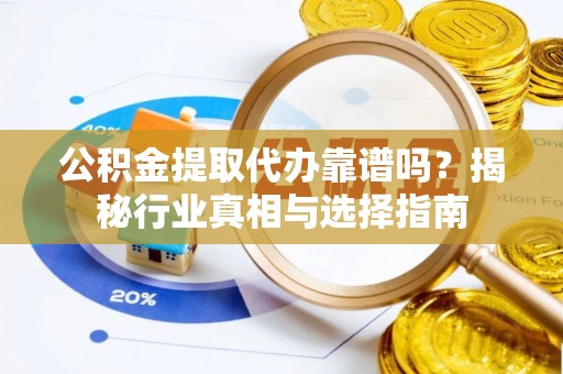 翁牛特旗公积金提取代办靠谱吗？揭秘行业真相与选择指南