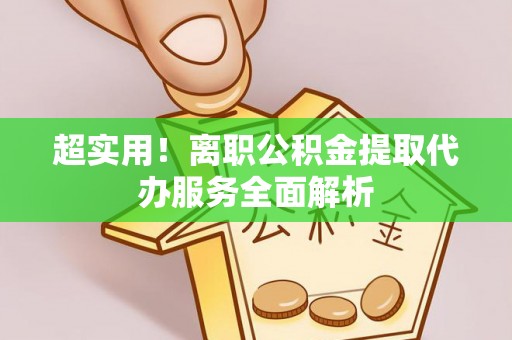 翁牛特旗超实用！离职公积金提取代办服务全面解析