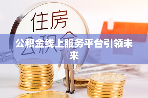 翁牛特旗公积金线上服务平台引领未来