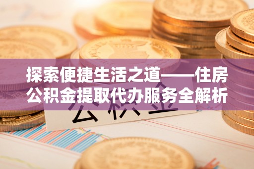 翁牛特旗探索便捷生活之道——住房公积金提取代办服务全解析