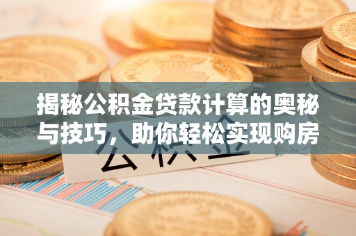 翁牛特旗揭秘公积金贷款计算的奥秘与技巧，助你轻松实现购房梦想