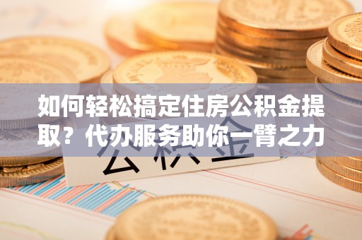 翁牛特旗如何轻松搞定住房公积金提取？代办服务助你一臂之力