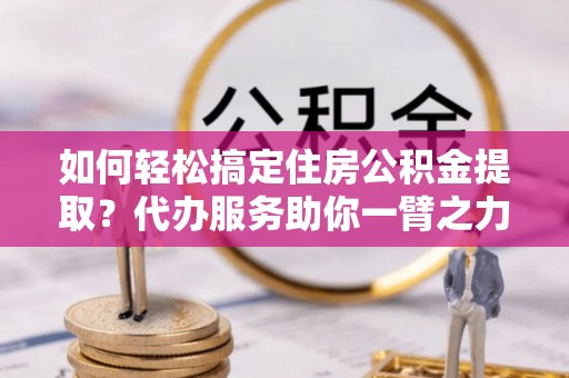 翁牛特旗如何轻松搞定住房公积金提取？代办服务助你一臂之力