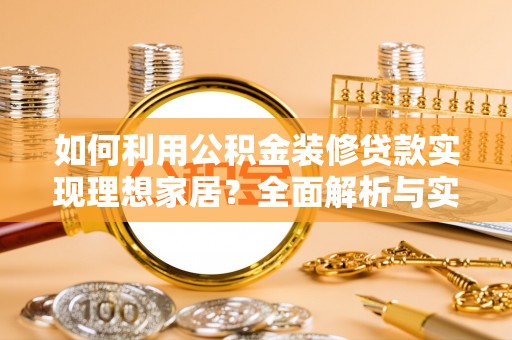 翁牛特旗如何利用公积金装修贷款实现理想家居？全面解析与实用建议