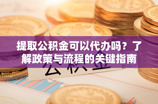 翁牛特旗提取公积金可以代办吗？了解政策与流程的关键指南