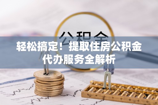 翁牛特旗轻松搞定！提取住房公积金代办服务全解析