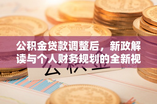 翁牛特旗公积金贷款调整后，新政解读与个人财务规划的全新视角