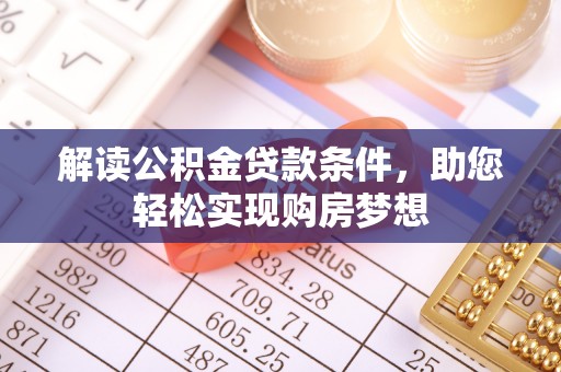 翁牛特旗解读公积金贷款条件，助您轻松实现购房梦想