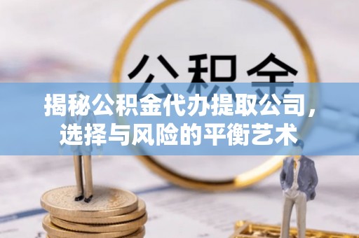 翁牛特旗揭秘公积金代办提取公司，选择与风险的平衡艺术