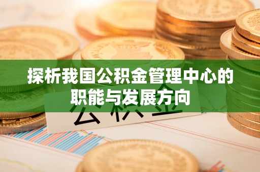 翁牛特旗探析我国公积金管理中心的职能与发展方向