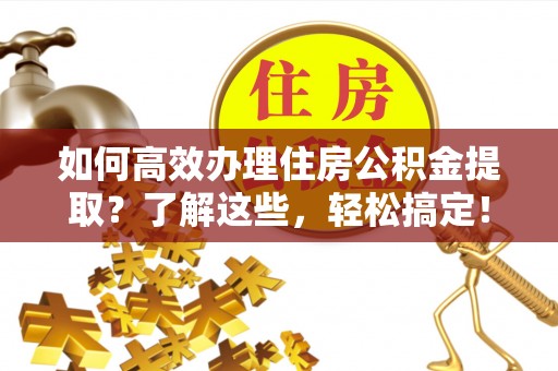 翁牛特旗如何高效办理住房公积金提取？了解这些，轻松搞定！