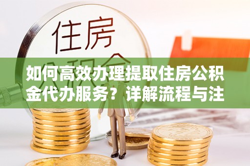 翁牛特旗如何高效办理提取住房公积金代办服务？详解流程与注意事项