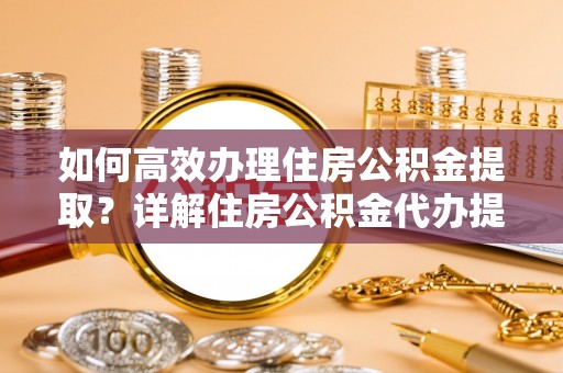 翁牛特旗如何高效办理住房公积金提取？详解住房公积金代办提取流程