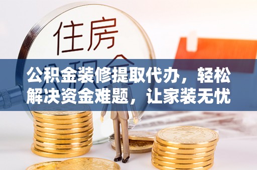 翁牛特旗公积金装修提取代办，轻松解决资金难题，让家装无忧