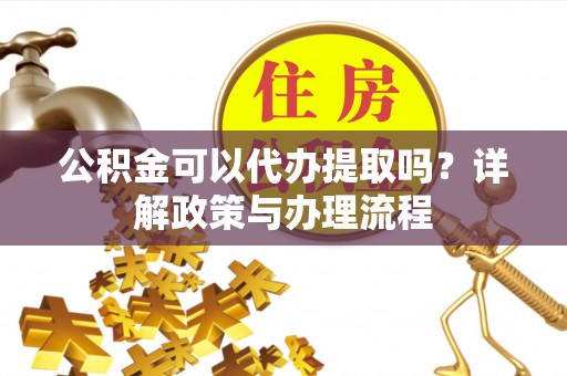 翁牛特旗公积金可以代办提取吗？详解政策与办理流程