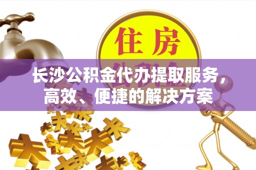翁牛特旗长沙公积金代办提取服务，高效、便捷的解决方案