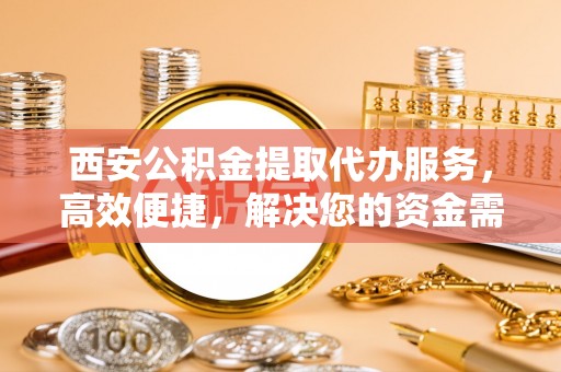翁牛特旗西安公积金提取代办服务，高效便捷，解决您的资金需求